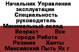 Начальник Управления эксплуатации  › Специальность ­ руководитель › Минимальный оклад ­ 80 › Возраст ­ 55 - Все города Работа » Резюме   . Ханты-Мансийский,Пыть-Ях г.